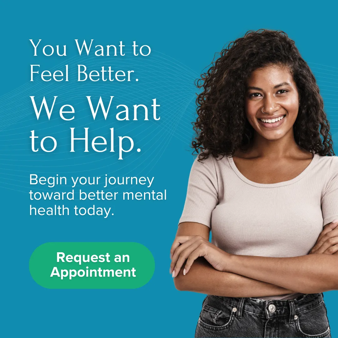 You want to feel better. We want to help. Begin your journey toward better mental health today. (Request an Appointment)